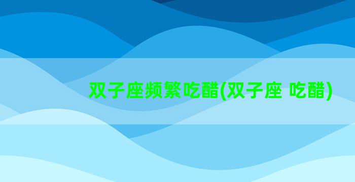 双子座频繁吃醋(双子座 吃醋)